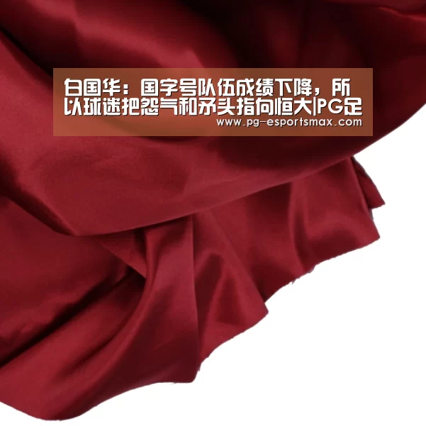 白国华:国字号队伍成绩下降,所以球迷把怨气和矛头指向恒大|PG足球(图2) PG篮球