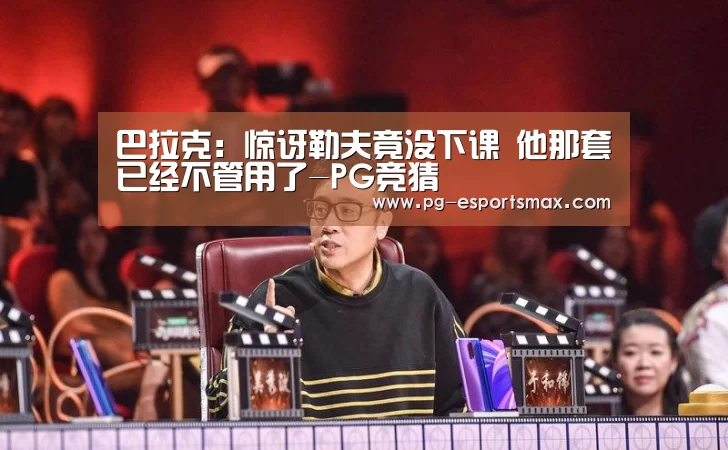 巴拉克:惊讶勒夫竟没下课 他那套已经不管用了-PG竞猜(图4) PG竞猜